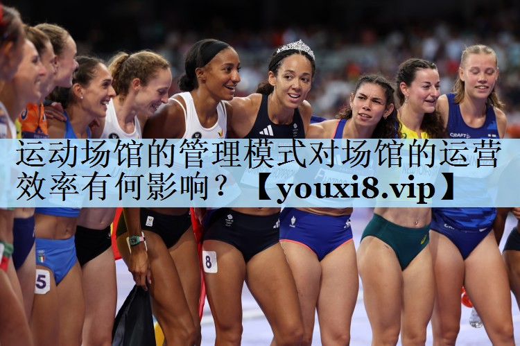 运动场馆的管理模式对场馆的运营效率有何影响?