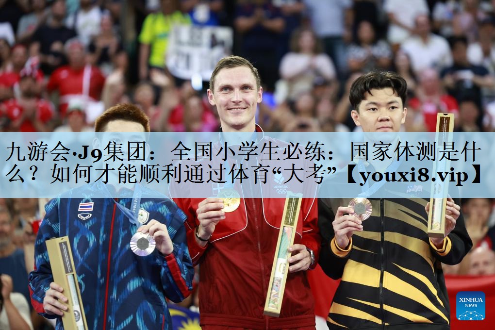 九游会·J9集团:全国小学生必练:国家体测是什么?如何才能顺利通过体育“大考”