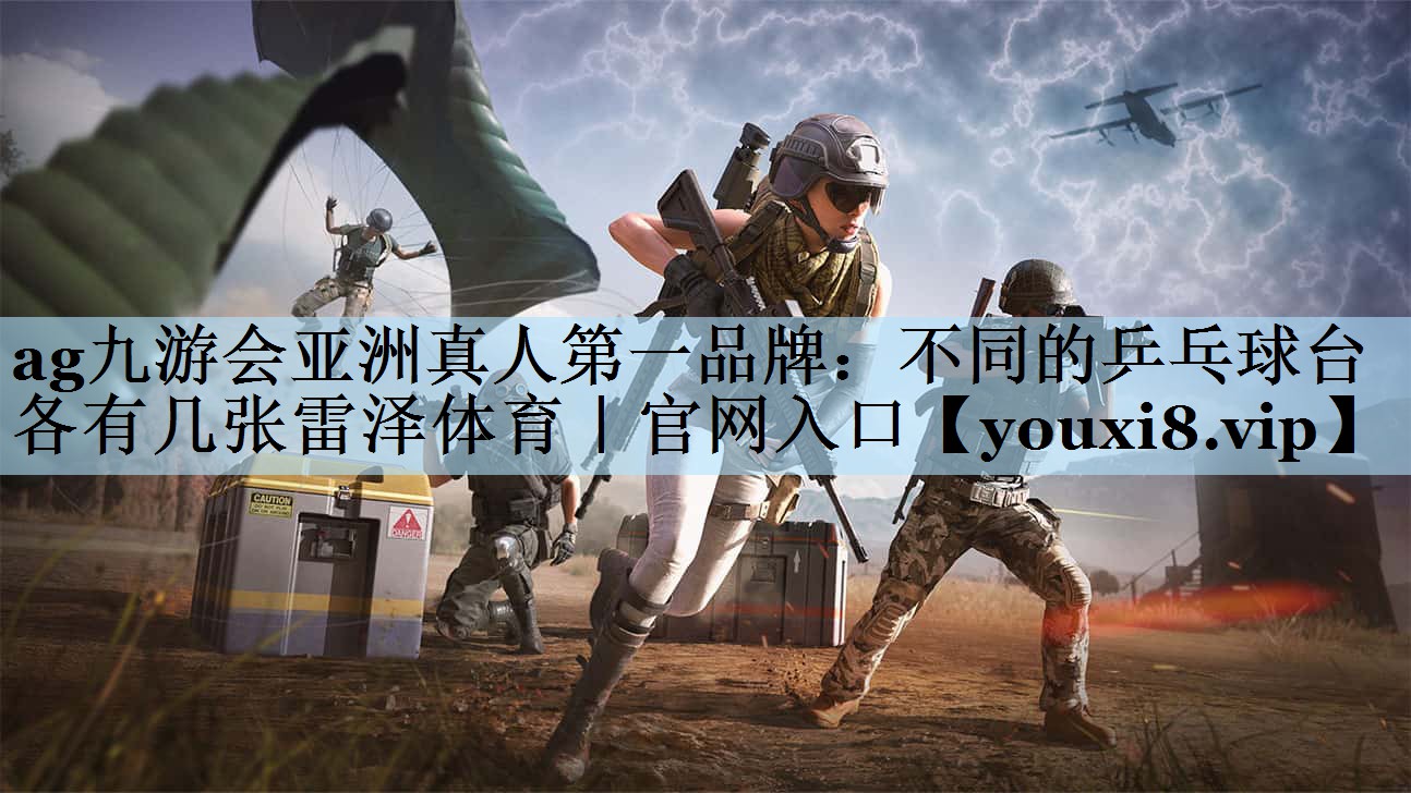 ag九游会亚洲真人第一品牌:不同的乒乓球台各有几张雷泽体育|官网入口
