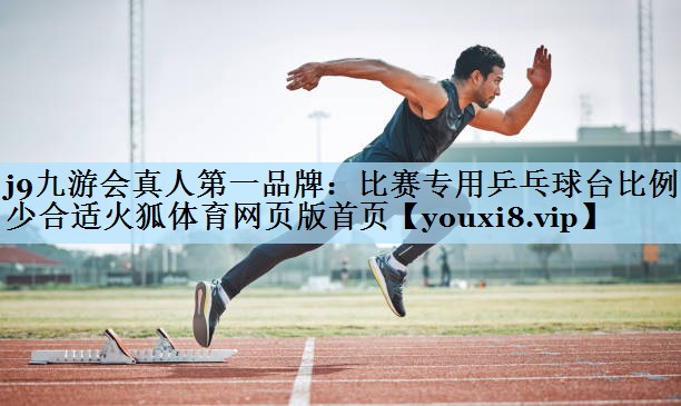 j9九游会真人第一品牌:比赛专用乒乓球台比例多少合适火狐体育网页版首页