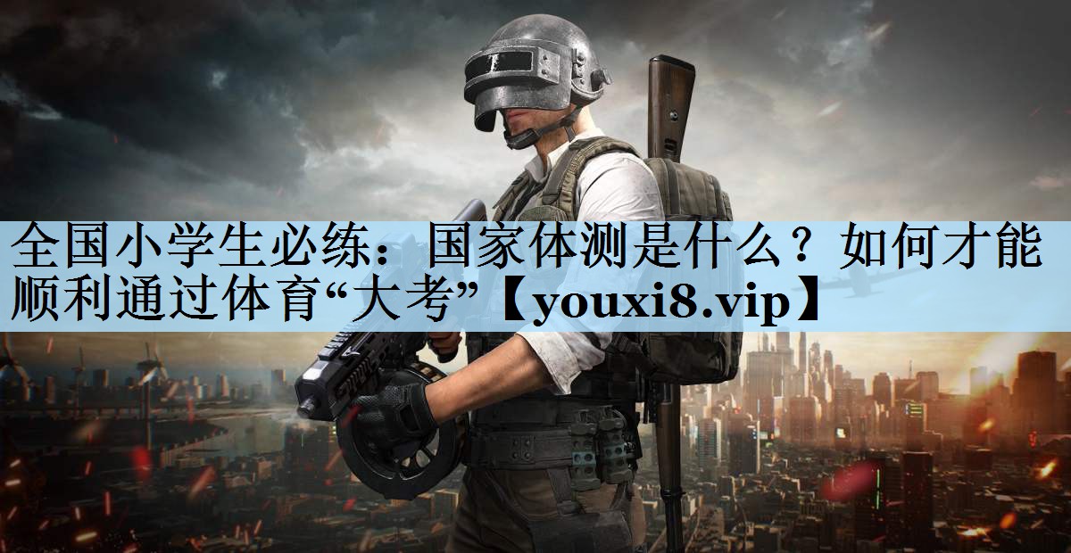 全国小学生必练:国家体测是什么?如何才能顺利通过体育“大考”