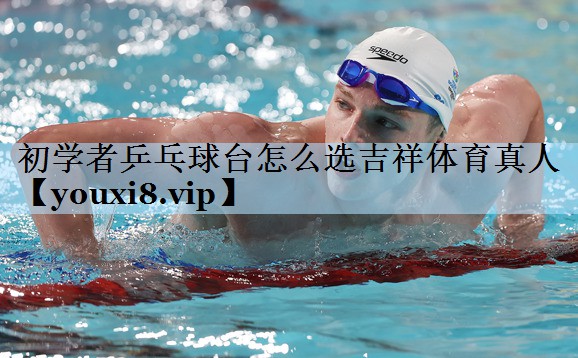 初学者乒乓球台怎么选吉祥体育真人
