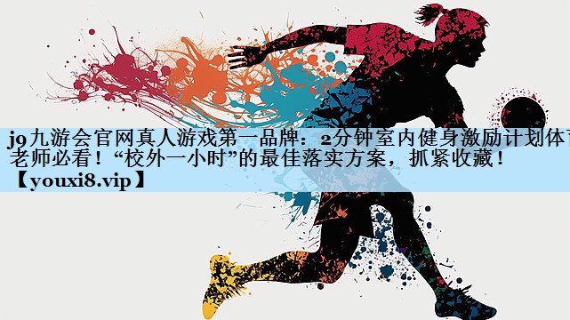 j9九游会官网真人游戏第一品牌:2分钟室内健身激励计划体育老师必看!“校外一小时”的最佳落实方案,抓紧收藏!