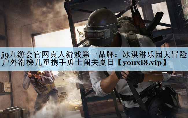 j9九游会官网真人游戏第一品牌:冰淇淋乐园大冒险!户外滑梯儿童携手勇士闯关夏日