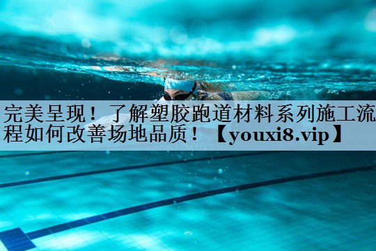 完美呈现！了解塑胶跑道材料系列施工流程如何改善场地品质！